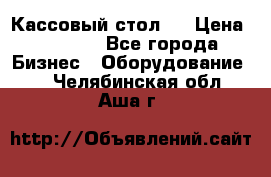 Кассовый стол ! › Цена ­ 5 000 - Все города Бизнес » Оборудование   . Челябинская обл.,Аша г.